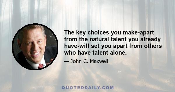 The key choices you make-apart from the natural talent you already have-will set you apart from others who have talent alone.