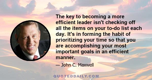 The key to becoming a more efficient leader isn't checking off all the items on your to-do list each day. It's in forming the habit of prioritizing your time so that you are accomplishing your most important goals in an 