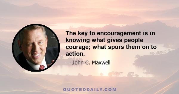 The key to encouragement is in knowing what gives people courage; what spurs them on to action.