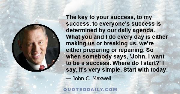 The key to your success, to my success, to everyone's success is determined by our daily agenda. What you and I do every day is either making us or breaking us, we're either preparing or repairing. So when somebody