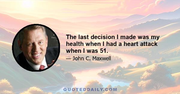 The last decision I made was my health when I had a heart attack when I was 51.