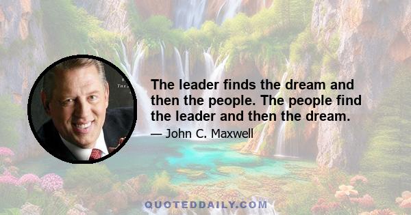 The leader finds the dream and then the people. The people find the leader and then the dream.