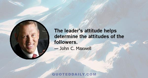 The leader's attitude helps determine the attitudes of the followers.