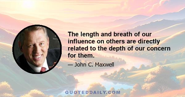 The length and breath of our influence on others are directly related to the depth of our concern for them.