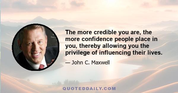 The more credible you are, the more confidence people place in you, thereby allowing you the privilege of influencing their lives.