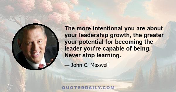 The more intentional you are about your leadership growth, the greater your potential for becoming the leader you're capable of being. Never stop learning.