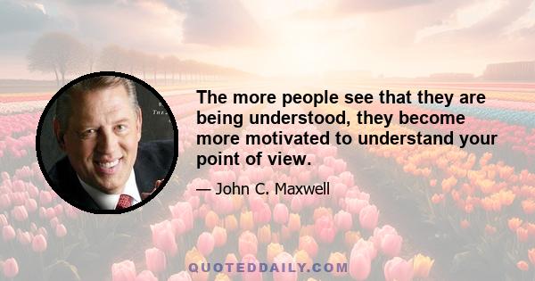 The more people see that they are being understood, they become more motivated to understand your point of view.