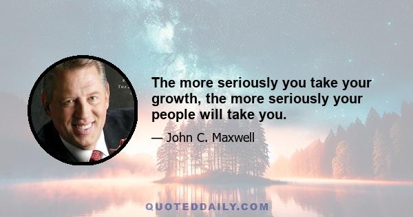 The more seriously you take your growth, the more seriously your people will take you.