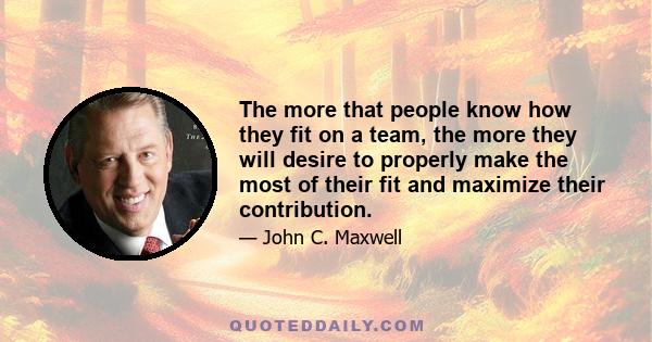 The more that people know how they fit on a team, the more they will desire to properly make the most of their fit and maximize their contribution.