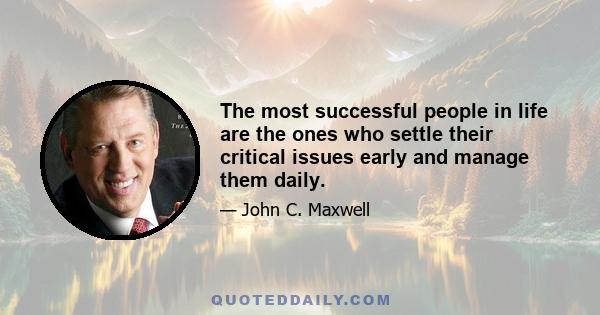 The most successful people in life are the ones who settle their critical issues early and manage them daily.