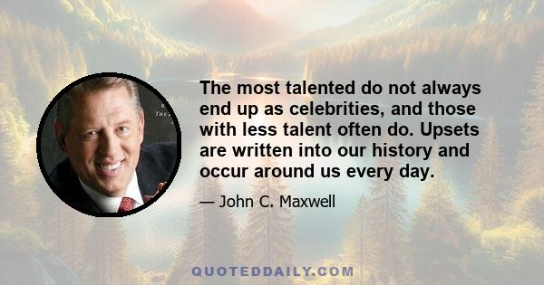 The most talented do not always end up as celebrities, and those with less talent often do. Upsets are written into our history and occur around us every day.