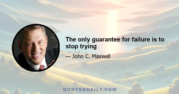 The only guarantee for failure is to stop trying