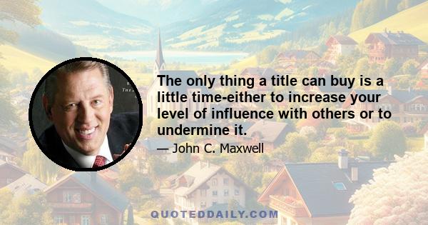 The only thing a title can buy is a little time-either to increase your level of influence with others or to undermine it.