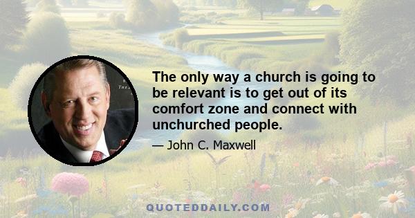 The only way a church is going to be relevant is to get out of its comfort zone and connect with unchurched people.