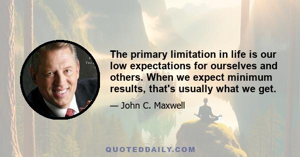 The primary limitation in life is our low expectations for ourselves and others. When we expect minimum results, that's usually what we get.