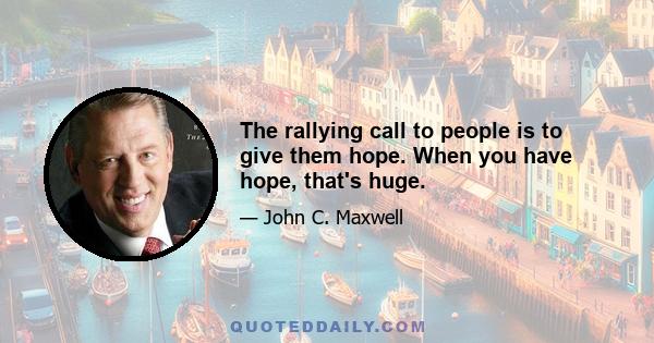 The rallying call to people is to give them hope. When you have hope, that's huge.