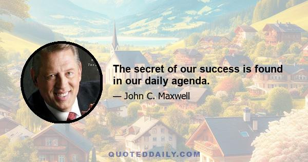 The secret of our success is found in our daily agenda.