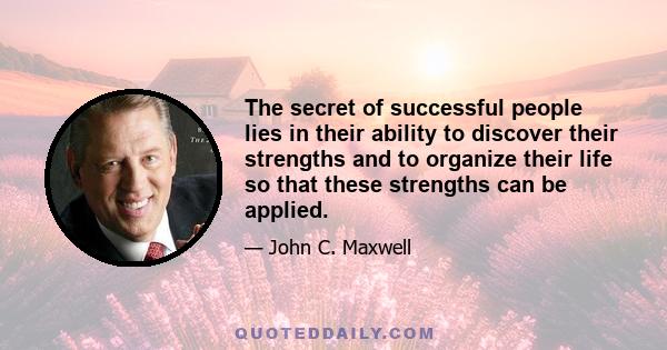 The secret of successful people lies in their ability to discover their strengths and to organize their life so that these strengths can be applied.