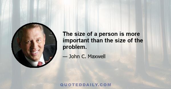 The size of a person is more important than the size of the problem.