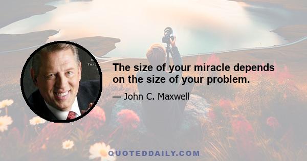 The size of your miracle depends on the size of your problem.