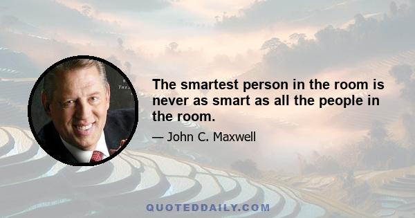 The smartest person in the room is never as smart as all the people in the room.