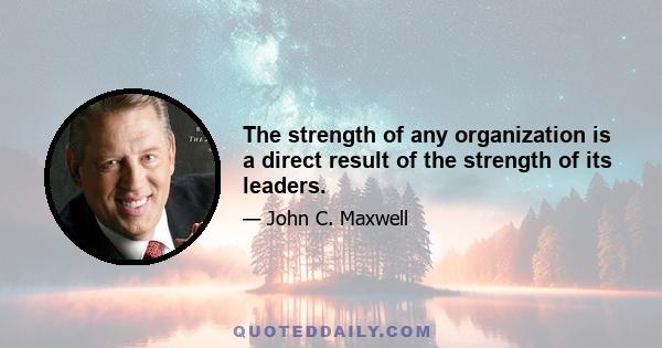 The strength of any organization is a direct result of the strength of its leaders.