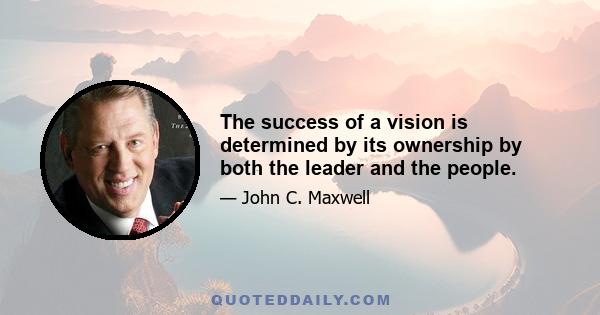 The success of a vision is determined by its ownership by both the leader and the people.