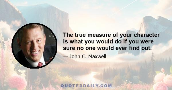 The true measure of your character is what you would do if you were sure no one would ever find out.