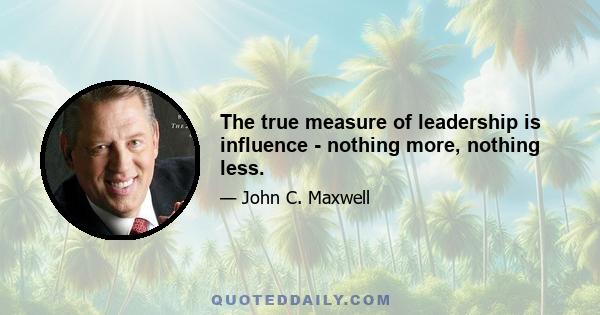 The true measure of leadership is influence - nothing more, nothing less.