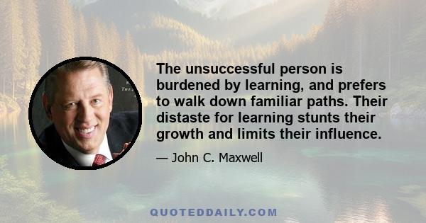 The unsuccessful person is burdened by learning, and prefers to walk down familiar paths. Their distaste for learning stunts their growth and limits their influence.