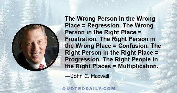 The Wrong Person in the Wrong Place = Regression. The Wrong Person in the Right Place = Frustration. The Right Person in the Wrong Place = Confusion. The Right Person in the Right Place = Progression. The Right People