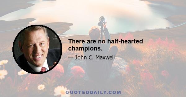 There are no half-hearted champions.