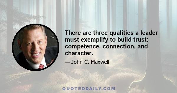 There are three qualities a leader must exemplify to build trust: competence, connection, and character.