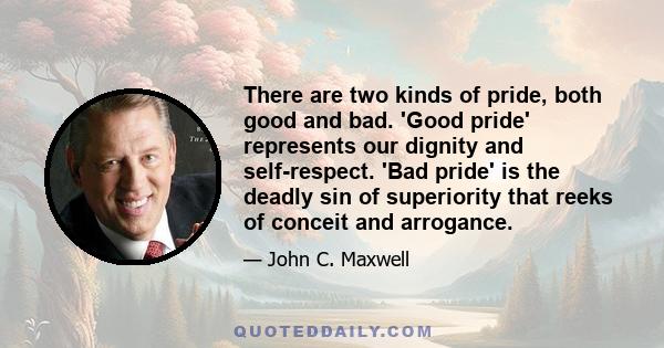 There are two kinds of pride, both good and bad. 'Good pride' represents our dignity and self-respect. 'Bad pride' is the deadly sin of superiority that reeks of conceit and arrogance.