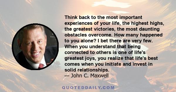 Think back to the most important experiences of your life, the highest highs, the greatest victories, the most daunting obstacles overcome. How many happened to you alone? I bet there are very few. When you understand