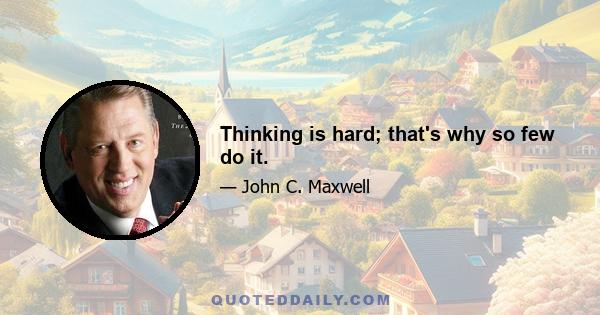 Thinking is hard; that's why so few do it.