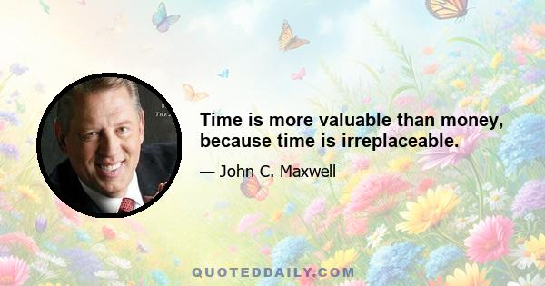 Time is more valuable than money, because time is irreplaceable.