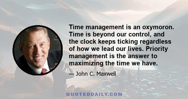 Time management is an oxymoron. Time is beyond our control, and the clock keeps ticking regardless of how we lead our lives. Priority management is the answer to maximizing the time we have.