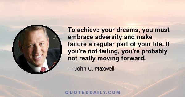 To achieve your dreams, you must embrace adversity and make failure a regular part of your life. If you're not failing, you're probably not really moving forward.