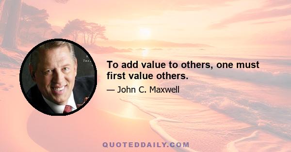 To add value to others, one must first value others.