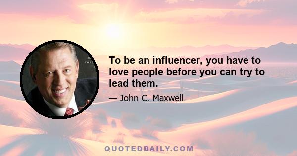 To be an influencer, you have to love people before you can try to lead them.