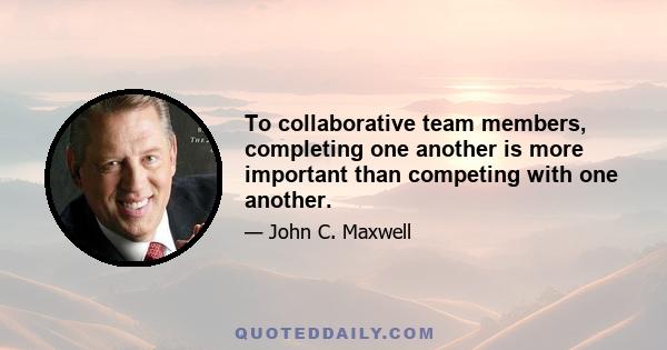 To collaborative team members, completing one another is more important than competing with one another.