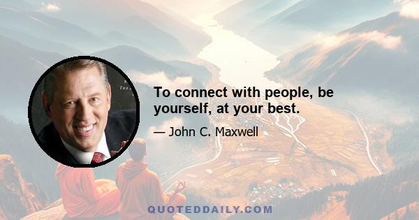 To connect with people, be yourself, at your best.