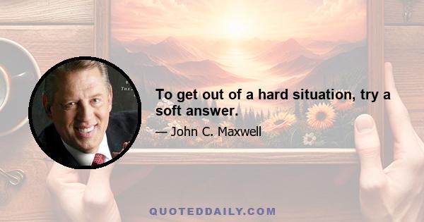 To get out of a hard situation, try a soft answer.