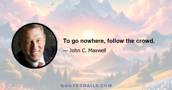 To go nowhere, follow the crowd.