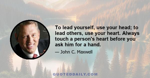 To lead yourself, use your head; to lead others, use your heart. Always touch a person's heart before you ask him for a hand.