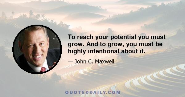 To reach your potential you must grow. And to grow, you must be highly intentional about it.