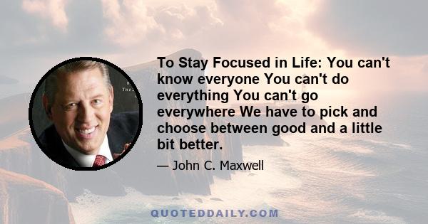 To Stay Focused in Life: You can't know everyone You can't do everything You can't go everywhere We have to pick and choose between good and a little bit better.