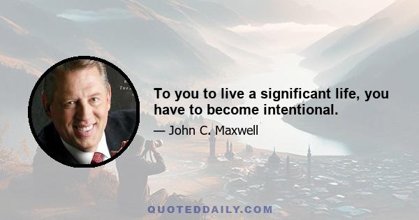 To you to live a significant life, you have to become intentional.