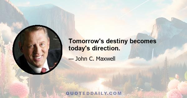 Tomorrow's destiny becomes today's direction.